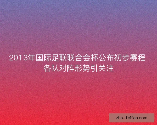 2013年国际足联联合会杯公布初步赛程 各队对阵形势引关注 2013年国际足联联合会杯公布初步赛程 各队对阵形势引关注
