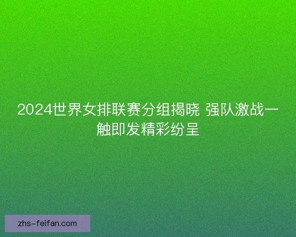 2024世界女排联赛分组揭晓 强队激战一触即发精彩纷呈 2024世界女排联赛分组揭晓 强队激战一触即发精彩纷呈
