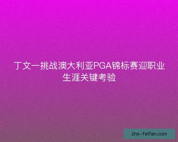 丁文一挑战澳大利亚PGA锦标赛迎职业生涯关键考验 丁文一挑战澳大利亚PGA锦标赛迎职业生涯关键考验