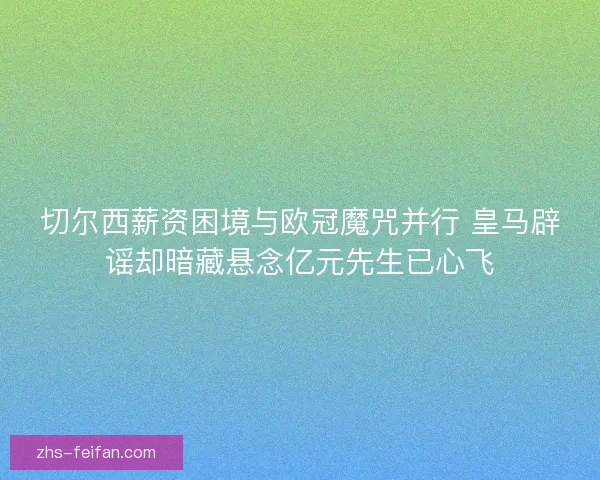 切尔西薪资困境与欧冠魔咒并行 皇马辟谣却暗藏悬念亿元先生已心飞