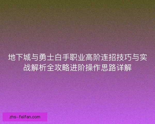 地下城与勇士白手职业高阶连招技巧与实战解析全攻略进阶操作思路详解 地下城与勇士白手职业高阶连招技巧与实战解析全攻略进阶操作思路详解