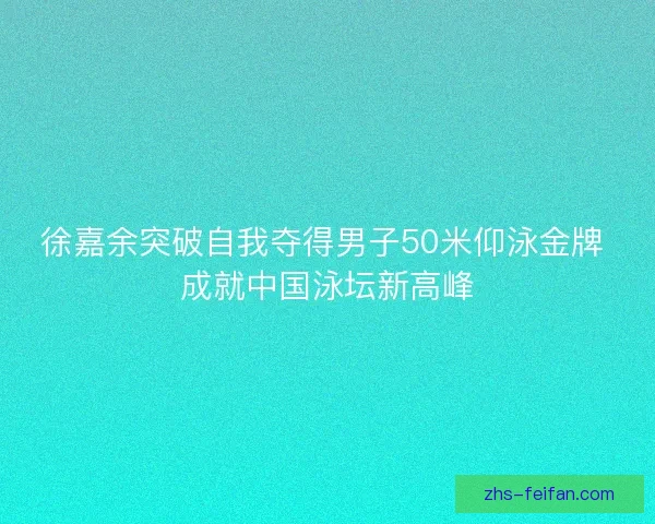 徐嘉余突破自我夺得男子50米仰泳金牌 成就中国泳坛新高峰 徐嘉余突破自我夺得男子50米仰泳金牌 成就中国泳坛新高峰
