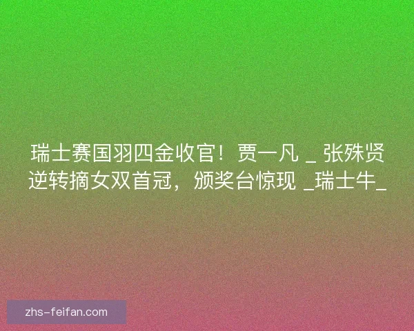 瑞士赛国羽四金收官!贾一凡 _ 张殊贤逆转摘女双首冠,颁奖台惊现 _瑞士牛_ 瑞士赛国羽四金收官!贾一凡 _ 张殊贤逆转摘女双首冠,颁奖台惊现 _瑞士牛_