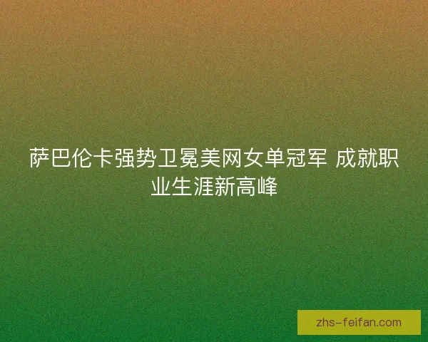 萨巴伦卡强势卫冕美网女单冠军 成就职业生涯新高峰 萨巴伦卡强势卫冕美网女单冠军 成就职业生涯新高峰