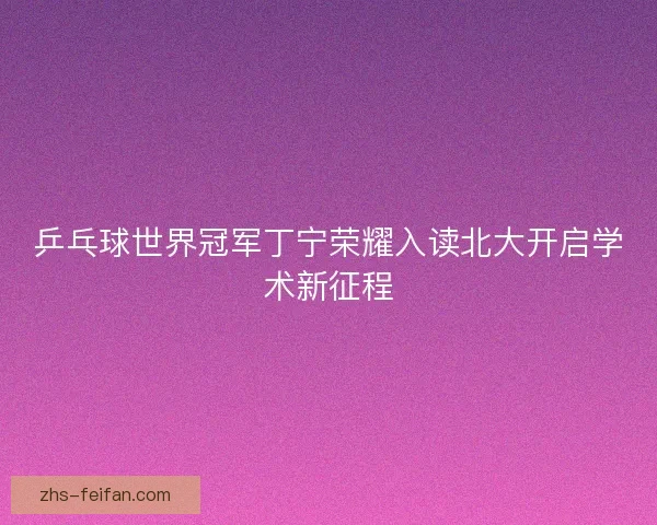乒乓球世界冠军丁宁荣耀入读北大开启学术新征程 乒乓球世界冠军丁宁荣耀入读北大开启学术新征程