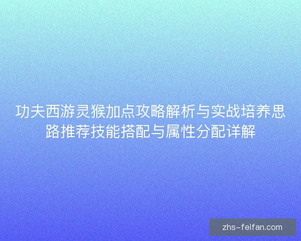 功夫西游灵猴加点攻略解析与实战培养思路推荐技能搭配与属性分配详解