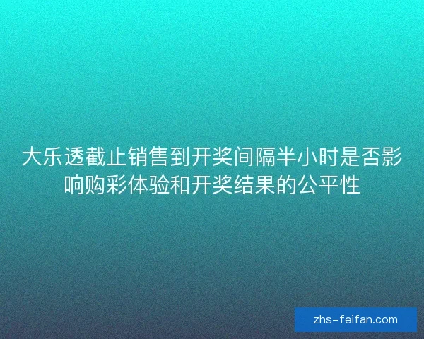 大乐透截止销售到开奖间隔半小时是否影响购彩体验和开奖结果的公平性 大乐透截止销售到开奖间隔半小时是否影响购彩体验和开奖结果的公平性