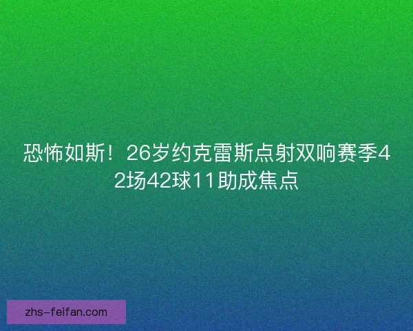 恐怖如斯！26岁约克雷斯点射双响赛季42场42球11助成焦点