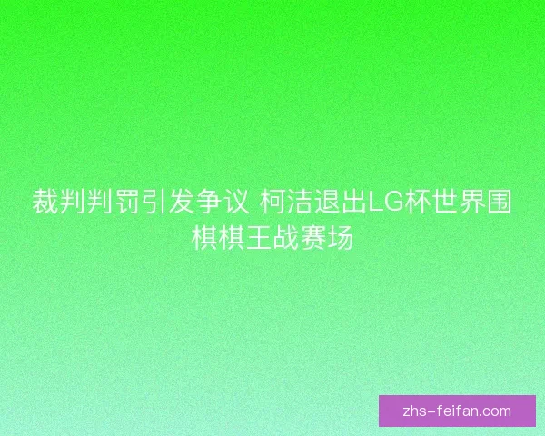 裁判判罚引发争议 柯洁退出LG杯世界围棋棋王战赛场 裁判判罚引发争议 柯洁退出LG杯世界围棋棋王战赛场