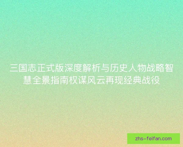 三国志正式版深度解析与历史人物战略智慧全景指南权谋风云再现经典战役