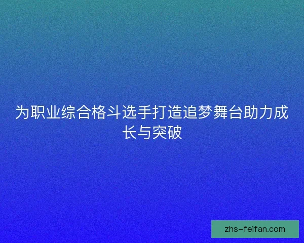 为职业综合格斗选手打造追梦舞台助力成长与突破