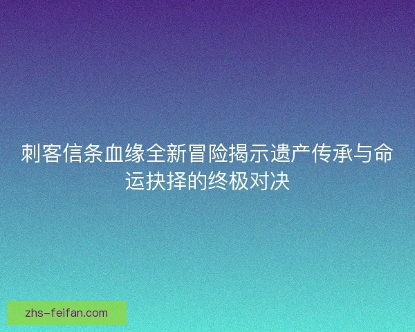 刺客信条血缘全新冒险揭示遗产传承与命运抉择的终极对决 刺客信条血缘全新冒险揭示遗产传承与命运抉择的终极对决