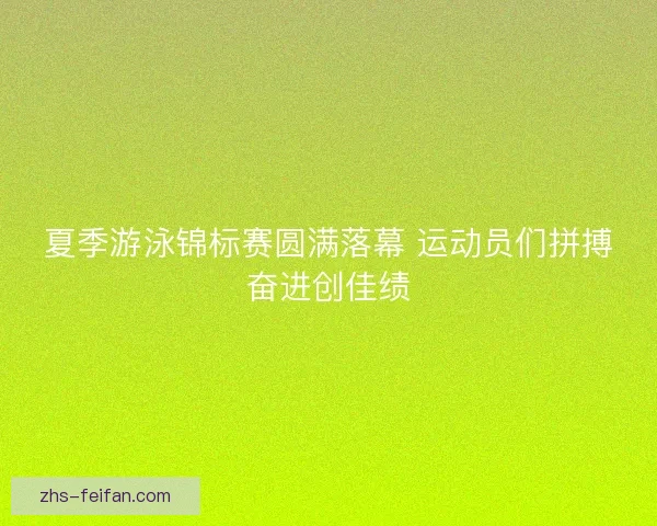 夏季游泳锦标赛圆满落幕 运动员们拼搏奋进创佳绩