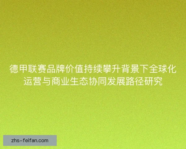 德甲联赛品牌价值持续攀升背景下全球化运营与商业生态协同发展路径研究