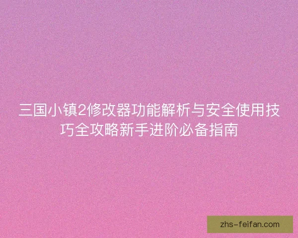 三国小镇2修改器功能解析与安全使用技巧全攻略新手进阶必备指南 三国小镇2修改器功能解析与安全使用技巧全攻略新手进阶必备指南