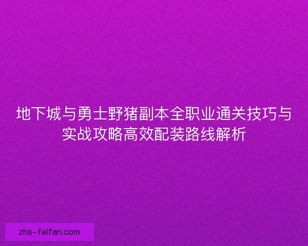 地下城与勇士野猪副本全职业通关技巧与实战攻略高效配装路线解析 地下城与勇士野猪副本全职业通关技巧与实战攻略高效配装路线解析