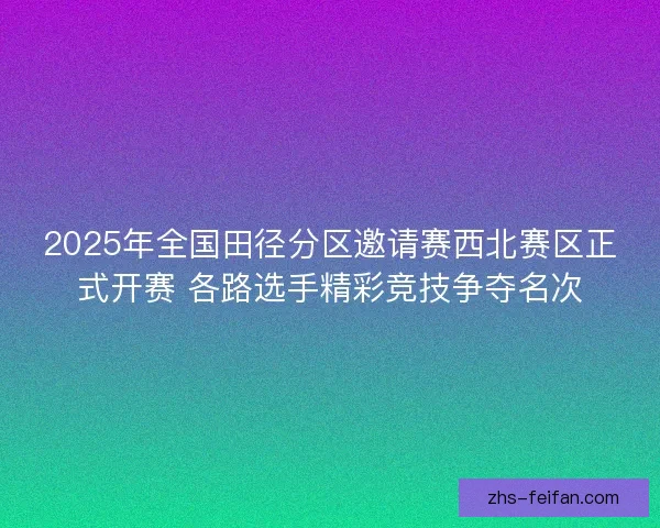 2025年全国田径分区邀请赛西北赛区正式开赛 各路选手精彩竞技争夺名次 2025年全国田径分区邀请赛西北赛区正式开赛 各路选手精彩竞技争夺名次